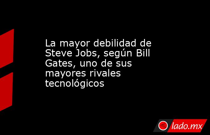 La mayor debilidad de Steve Jobs, según Bill Gates, uno de sus mayores rivales tecnológicos. Noticias en tiempo real