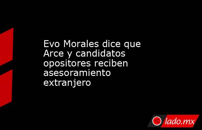 Evo Morales dice que Arce y candidatos opositores reciben asesoramiento extranjero. Noticias en tiempo real