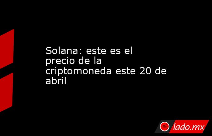 Solana: este es el precio de la criptomoneda este 20 de abril. Noticias en tiempo real