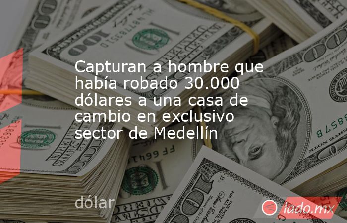 Capturan a hombre que había robado 30.000 dólares a una casa de cambio en exclusivo sector de Medellín. Noticias en tiempo real