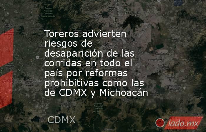 Toreros advierten riesgos de desaparición de las corridas en todo el país por reformas prohibitivas como las de CDMX y Michoacán. Noticias en tiempo real