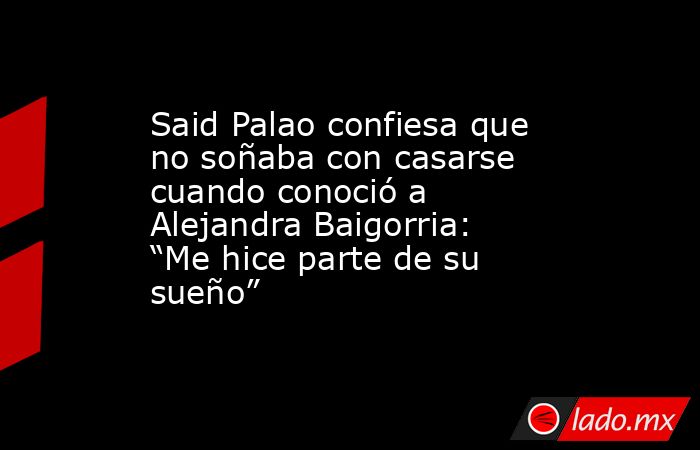 Said Palao confiesa que no soñaba con casarse cuando conoció a Alejandra Baigorria: “Me hice parte de su sueño”. Noticias en tiempo real