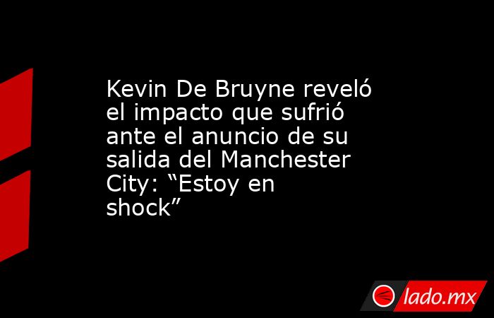 Kevin De Bruyne reveló el impacto que sufrió ante el anuncio de su salida del Manchester City: “Estoy en shock”. Noticias en tiempo real