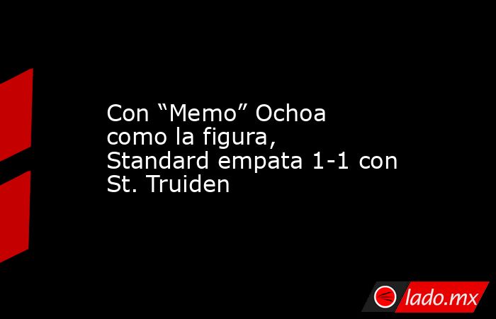 Con “Memo” Ochoa como la figura, Standard empata 1-1 con St. Truiden. Noticias en tiempo real