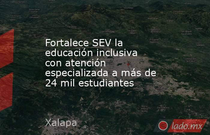 Fortalece SEV la educación inclusiva con atención especializada a más de 24 mil estudiantes. Noticias en tiempo real