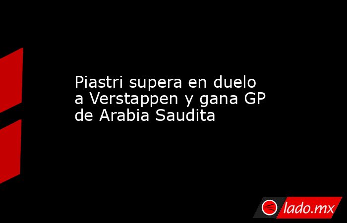 Piastri supera en duelo a Verstappen y gana GP de Arabia Saudita. Noticias en tiempo real