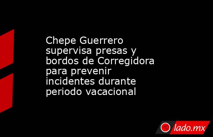 Chepe Guerrero supervisa presas y bordos de Corregidora para prevenir incidentes durante periodo vacacional. Noticias en tiempo real