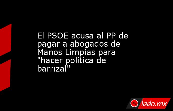 El PSOE acusa al PP de pagar a abogados de Manos Limpias para 