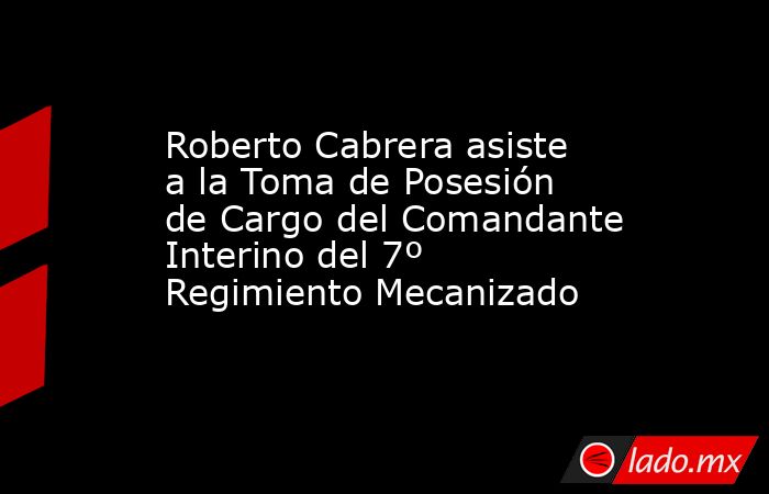 Roberto Cabrera asiste a la Toma de Posesión de Cargo del Comandante Interino del 7º Regimiento Mecanizado. Noticias en tiempo real