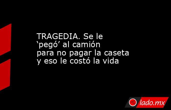 TRAGEDIA. Se le ‘pegó’ al camión para no pagar la caseta y eso le costó la vida. Noticias en tiempo real