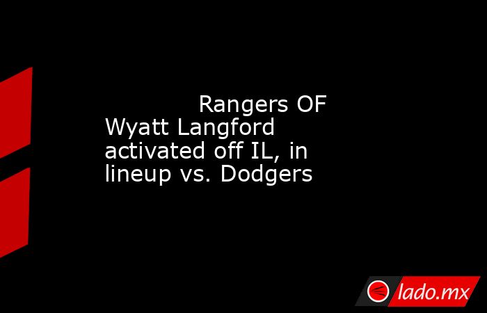             Rangers OF Wyatt Langford activated off IL, in lineup vs. Dodgers        . Noticias en tiempo real