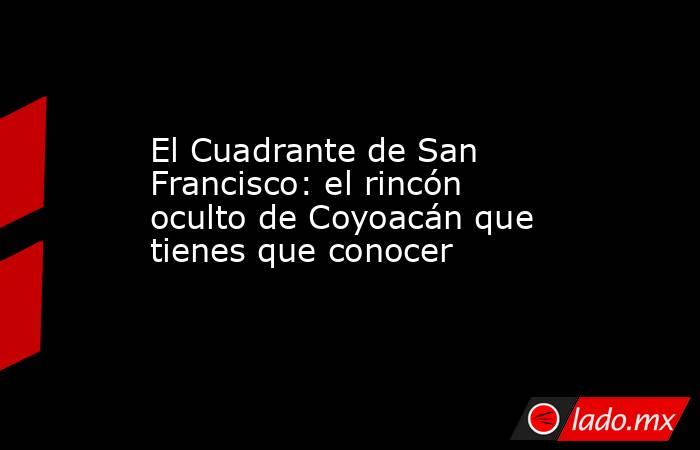 El Cuadrante de San Francisco: el rincón oculto de Coyoacán que tienes que conocer. Noticias en tiempo real