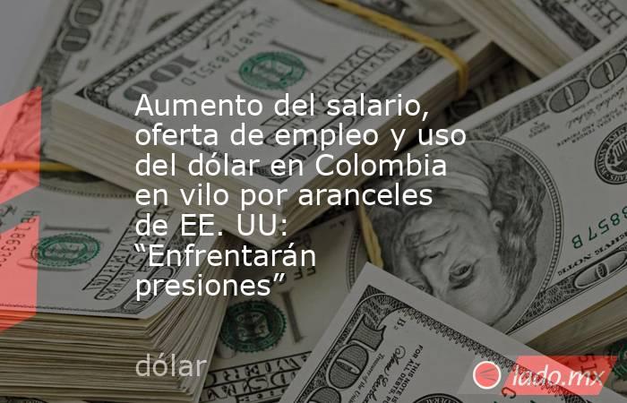 Aumento del salario, oferta de empleo y uso del dólar en Colombia en vilo por aranceles de EE. UU: “Enfrentarán presiones”. Noticias en tiempo real