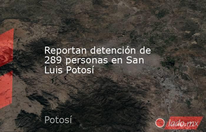 Reportan detención de 289 personas en San Luis Potosí. Noticias en tiempo real