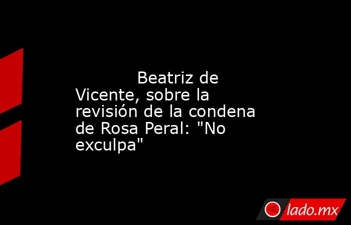                                                                                                            Beatriz de Vicente, sobre la revisión de la condena de Rosa Peral: 