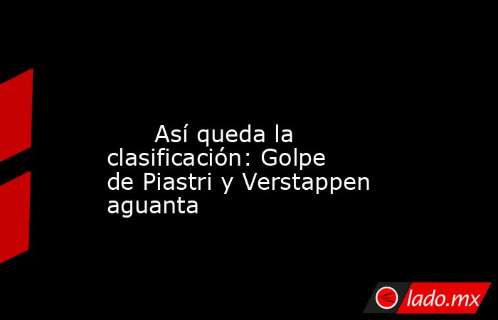                                                                                                                               Así queda la clasificación: Golpe de Piastri y Verstappen aguanta                                                                . Noticias en tiempo real