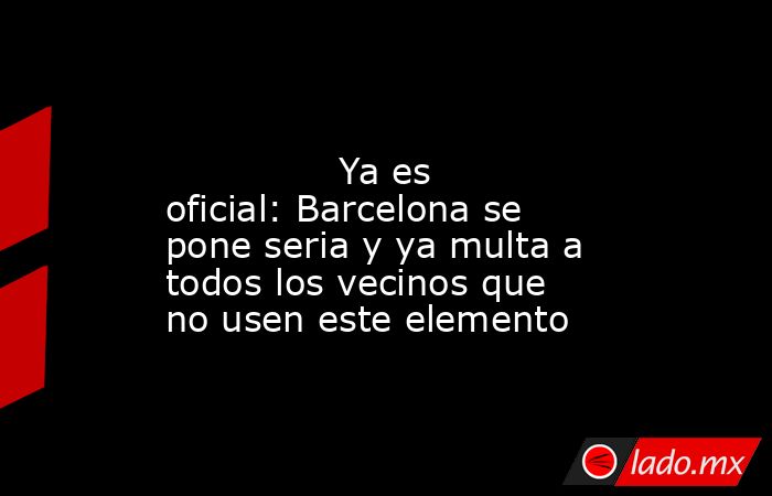                                                                                                               Ya es oficial: Barcelona se pone seria y ya multa a todos los vecinos que no usen este elemento                                                  . Noticias en tiempo real