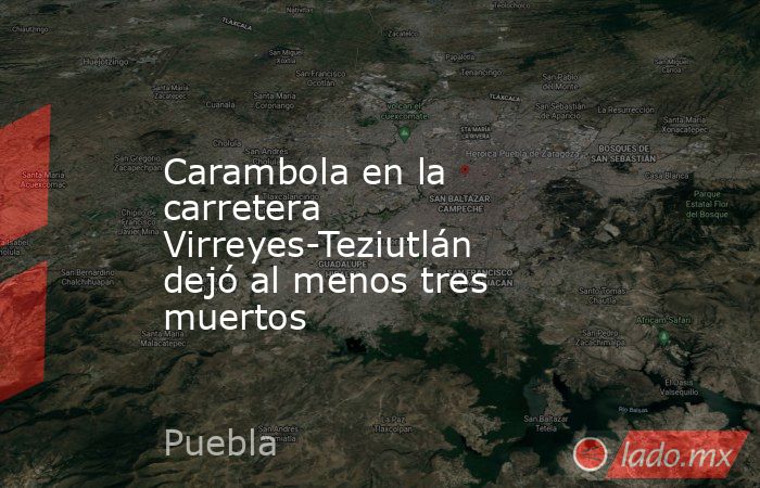 Carambola en la carretera Virreyes-Teziutlán dejó al menos tres muertos. Noticias en tiempo real