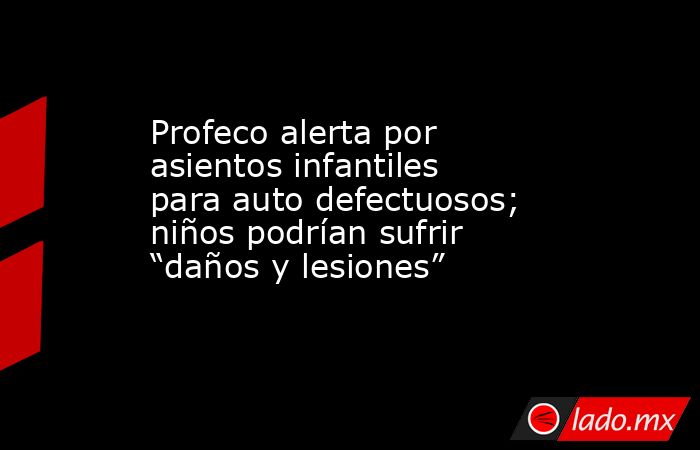 Profeco alerta por asientos infantiles para auto defectuosos; niños podrían sufrir “daños y lesiones”. Noticias en tiempo real