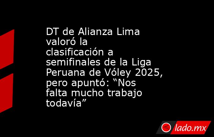 DT de Alianza Lima valoró la clasificación a semifinales de la Liga Peruana de Vóley 2025, pero apuntó: “Nos falta mucho trabajo todavía”. Noticias en tiempo real