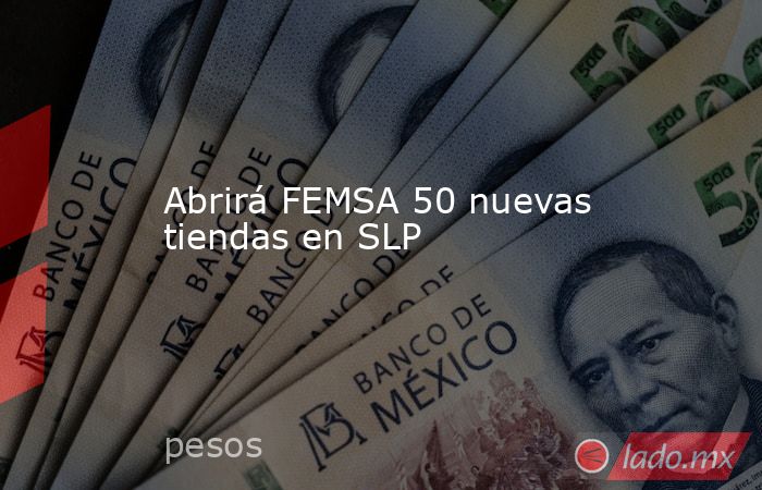 Abrirá FEMSA 50 nuevas tiendas en SLP. Noticias en tiempo real