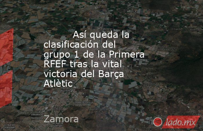                                                                                  Así queda la clasificación del grupo 1 de la Primera RFEF tras la vital victoria del Barça Atlètic                                                                            . Noticias en tiempo real