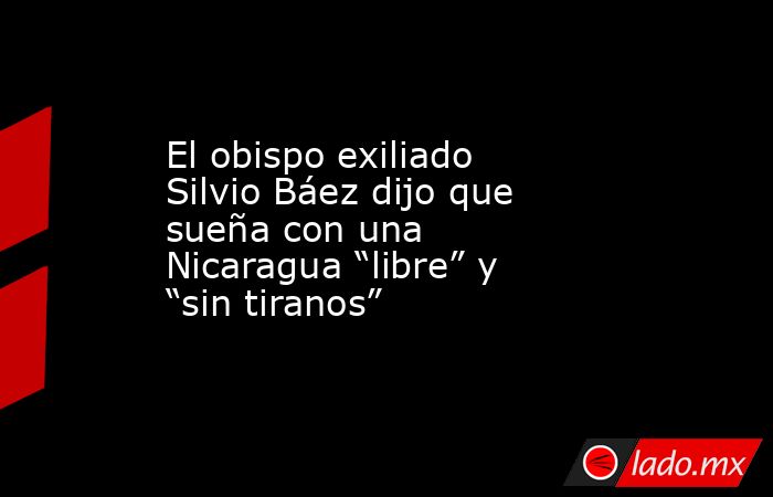 El obispo exiliado Silvio Báez dijo que sueña con una Nicaragua “libre” y “sin tiranos”. Noticias en tiempo real