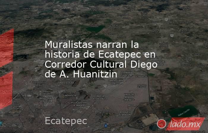 Muralistas narran la historia de Ecatepec en Corredor Cultural Diego de A. Huanitzin. Noticias en tiempo real