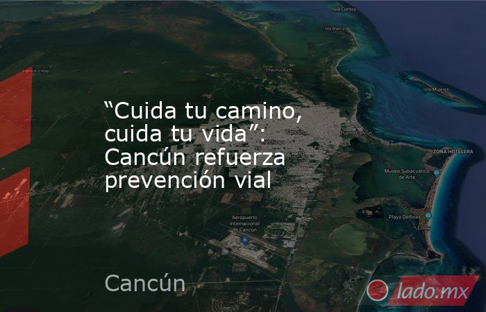 “Cuida tu camino, cuida tu vida”: Cancún refuerza prevención vial. Noticias en tiempo real