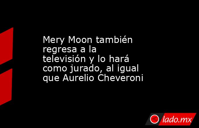 Mery Moon también regresa a la televisión y lo hará como jurado, al igual que Aurelio Cheveroni. Noticias en tiempo real
