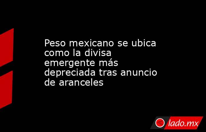 Peso mexicano se ubica como la divisa emergente más depreciada tras anuncio de aranceles. Noticias en tiempo real