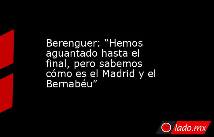 Berenguer: “Hemos aguantado hasta el final, pero sabemos cómo es el Madrid y el Bernabéu”. Noticias en tiempo real