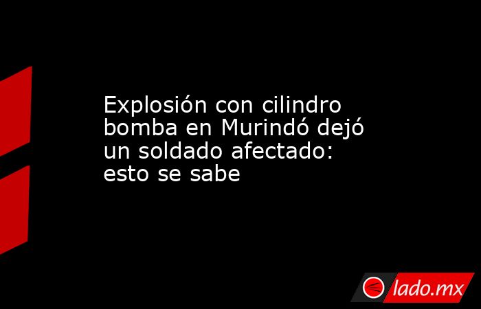 Explosión con cilindro bomba en Murindó dejó un soldado afectado: esto se sabe. Noticias en tiempo real
