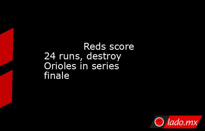            Reds score 24 runs, destroy Orioles in series finale        . Noticias en tiempo real