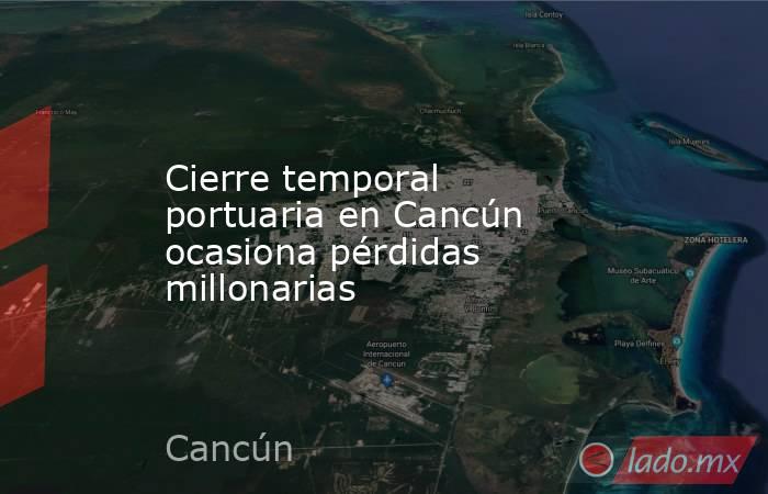 Cierre temporal portuaria en Cancún ocasiona pérdidas millonarias. Noticias en tiempo real