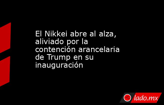El Nikkei abre al alza, aliviado por la contención arancelaria de Trump en su inauguración. Noticias en tiempo real