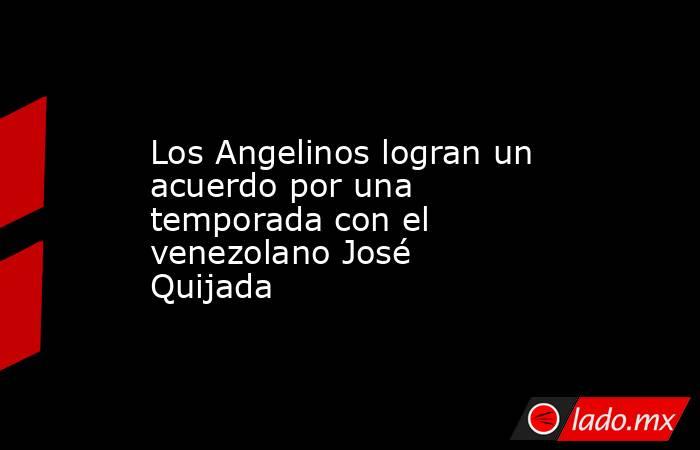 Los Angelinos logran un acuerdo por una temporada con el venezolano José Quijada. Noticias en tiempo real
