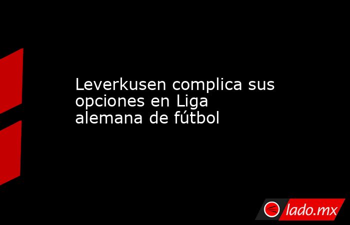 Leverkusen complica sus opciones en Liga alemana de fútbol. Noticias en tiempo real