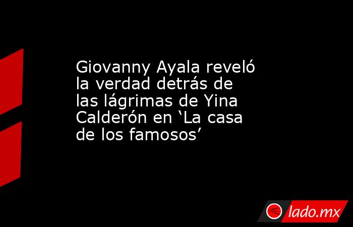 Giovanny Ayala reveló la verdad detrás de las lágrimas de Yina Calderón en ‘La casa de los famosos’. Noticias en tiempo real
