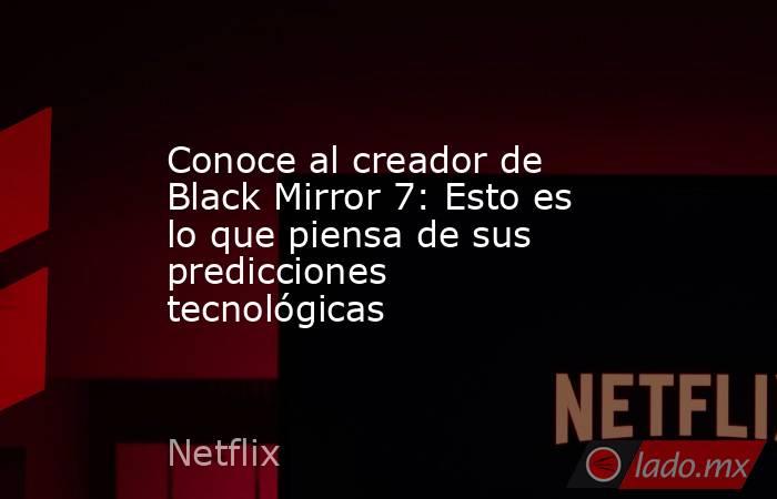 Conoce al creador de Black Mirror 7: Esto es lo que piensa de sus predicciones tecnológicas. Noticias en tiempo real