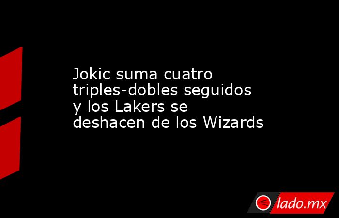Jokic suma cuatro triples-dobles seguidos y los Lakers se deshacen de los Wizards. Noticias en tiempo real