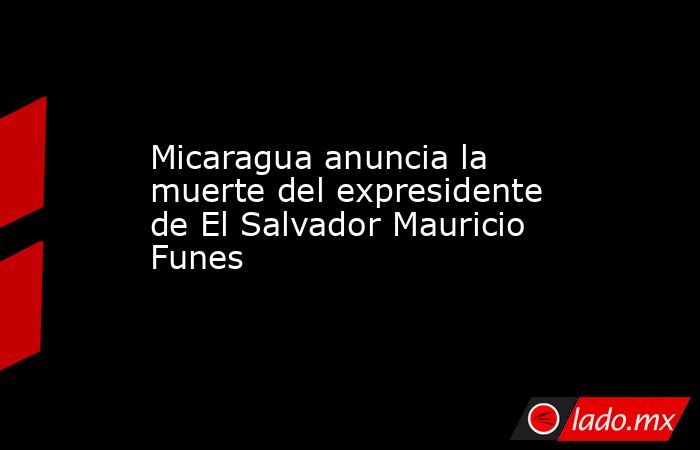 Micaragua anuncia la muerte del expresidente de El Salvador Mauricio Funes. Noticias en tiempo real