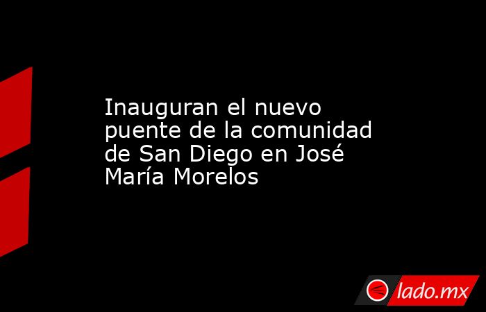 Inauguran el nuevo puente de la comunidad de San Diego en José María Morelos. Noticias en tiempo real