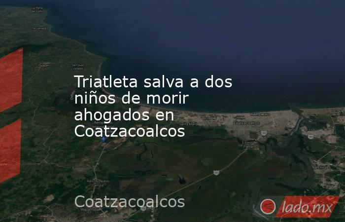 Triatleta salva a dos niños de morir ahogados en Coatzacoalcos. Noticias en tiempo real