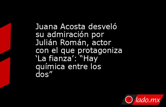 Juana Acosta desveló su admiración por Julián Román, actor con el que protagoniza ‘La fianza’: “Hay química entre los dos”. Noticias en tiempo real
