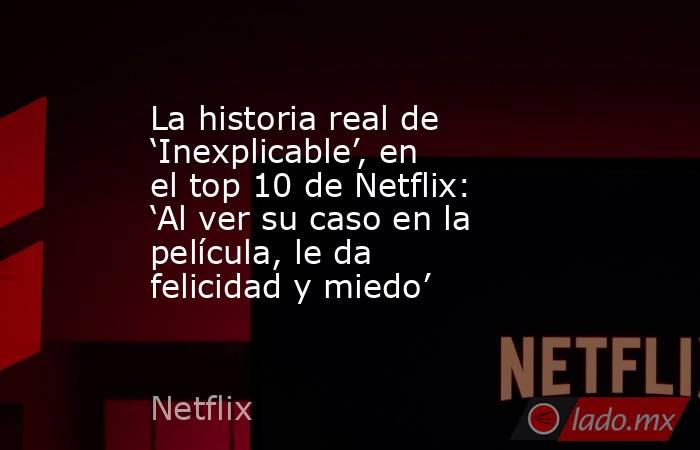 La historia real de ‘Inexplicable’, en el top 10 de Netflix: ‘Al ver su caso en la película, le da felicidad y miedo’. Noticias en tiempo real