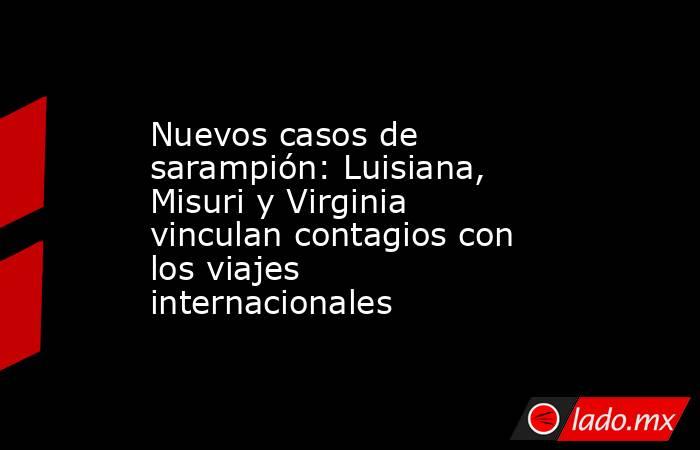 Nuevos casos de sarampión: Luisiana, Misuri y Virginia vinculan contagios con los viajes internacionales. Noticias en tiempo real
