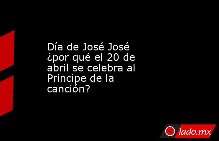 Día de José José ¿por qué el 20 de abril se celebra al Príncipe de la canción?. Noticias en tiempo real