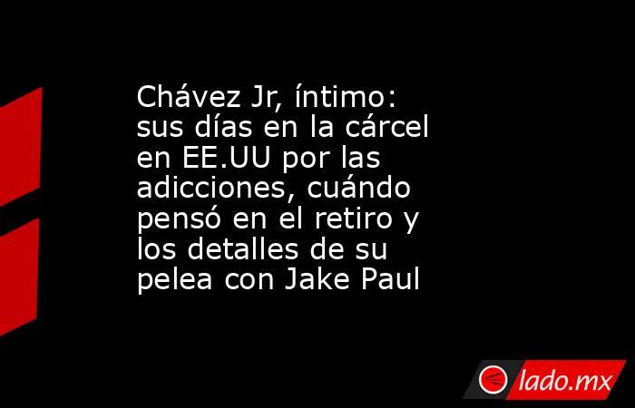 Chávez Jr, íntimo: sus días en la cárcel en EE.UU por las adicciones, cuándo pensó en el retiro y los detalles de su pelea con Jake Paul. Noticias en tiempo real