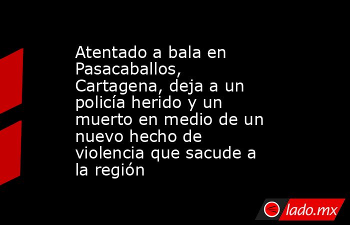 Atentado a bala en Pasacaballos, Cartagena, deja a un policía herido y un muerto en medio de un nuevo hecho de violencia que sacude a la región. Noticias en tiempo real